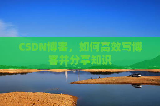 CSDN博客，如何高效写博客并分享知识